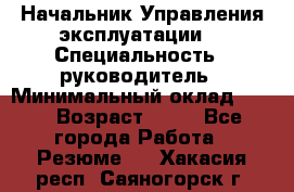 Начальник Управления эксплуатации  › Специальность ­ руководитель › Минимальный оклад ­ 80 › Возраст ­ 55 - Все города Работа » Резюме   . Хакасия респ.,Саяногорск г.